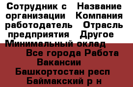 Сотрудник с › Название организации ­ Компания-работодатель › Отрасль предприятия ­ Другое › Минимальный оклад ­ 27 000 - Все города Работа » Вакансии   . Башкортостан респ.,Баймакский р-н